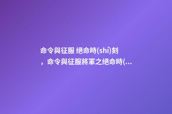命令與征服 絕命時(shí)刻，命令與征服將軍之絕命時(shí)刻介紹？-第1張-觀點(diǎn)-玄機(jī)派